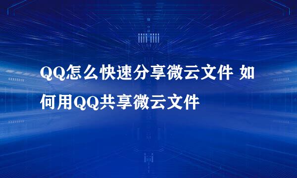 QQ怎么快速分享微云文件 如何用QQ共享微云文件