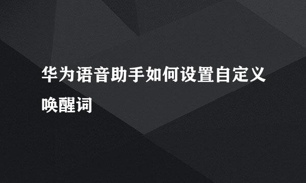 华为语音助手如何设置自定义唤醒词