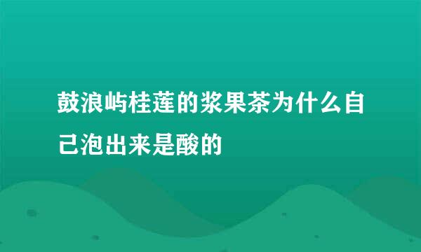 鼓浪屿桂莲的浆果茶为什么自己泡出来是酸的