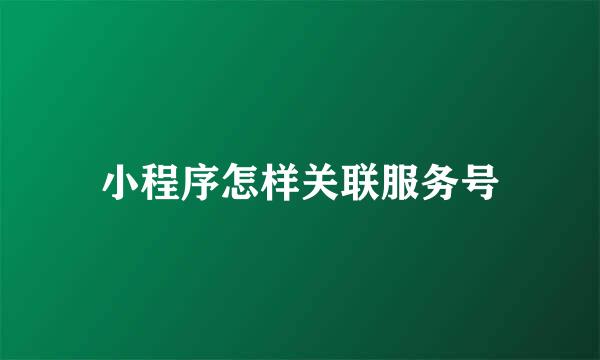 小程序怎样关联服务号