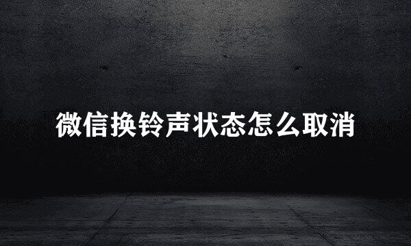 微信换铃声状态怎么取消