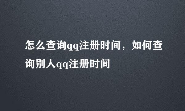 怎么查询qq注册时间，如何查询别人qq注册时间