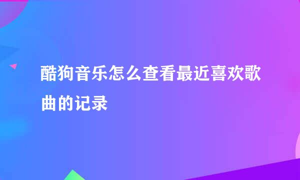 酷狗音乐怎么查看最近喜欢歌曲的记录