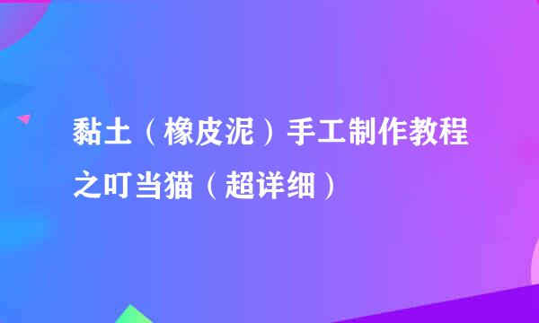 黏土（橡皮泥）手工制作教程之叮当猫（超详细）