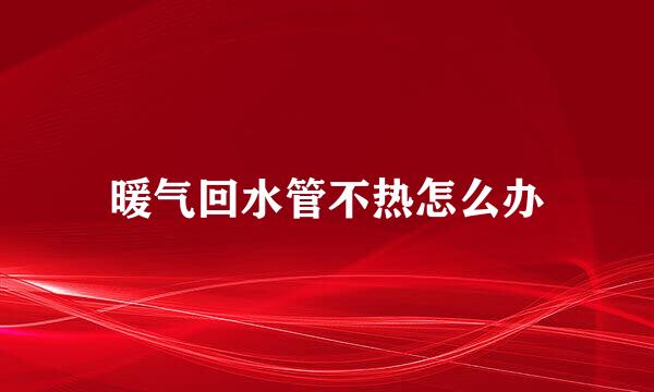 暖气回水管不热怎么办
