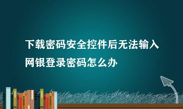 下载密码安全控件后无法输入网银登录密码怎么办