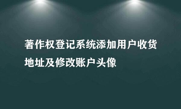 著作权登记系统添加用户收货地址及修改账户头像