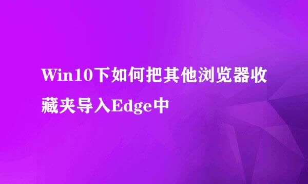 Win10下如何把其他浏览器收藏夹导入Edge中