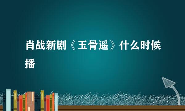 肖战新剧《玉骨遥》什么时候播
