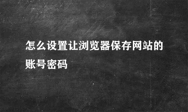 怎么设置让浏览器保存网站的账号密码