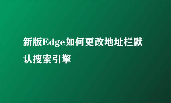 新版Edge如何更改地址栏默认搜索引擎