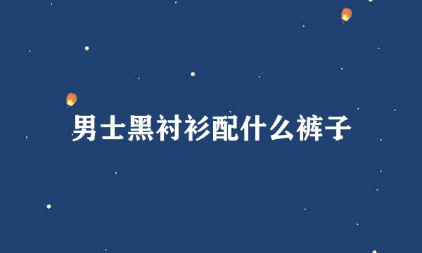 男士黑衬衫配什么裤子