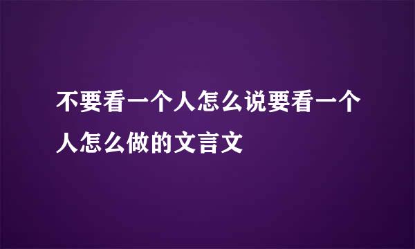不要看一个人怎么说要看一个人怎么做的文言文