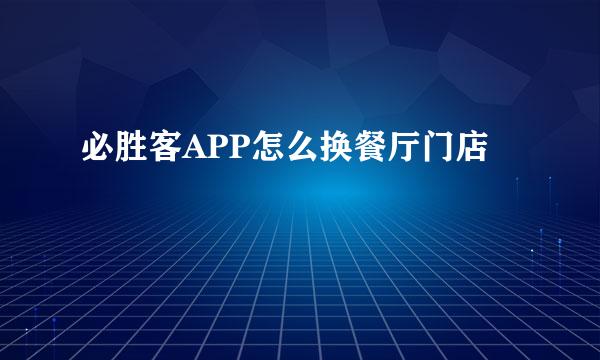 必胜客APP怎么换餐厅门店