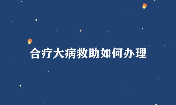 合疗大病救助如何办理