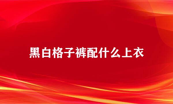 黑白格子裤配什么上衣