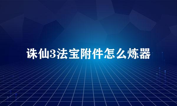 诛仙3法宝附件怎么炼器