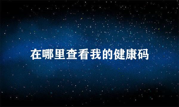 在哪里查看我的健康码