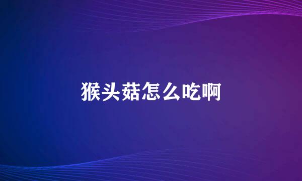 猴头菇怎么吃啊