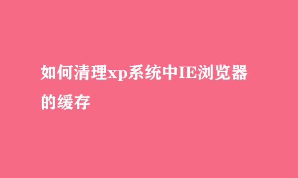 如何清理xp系统中IE浏览器的缓存