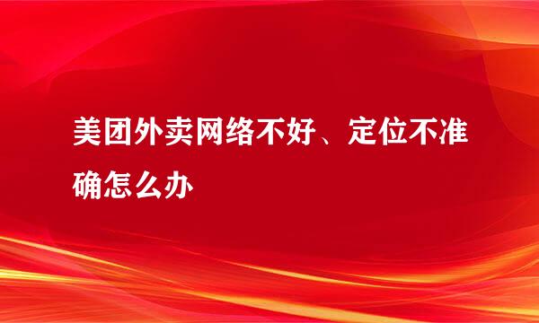 美团外卖网络不好、定位不准确怎么办