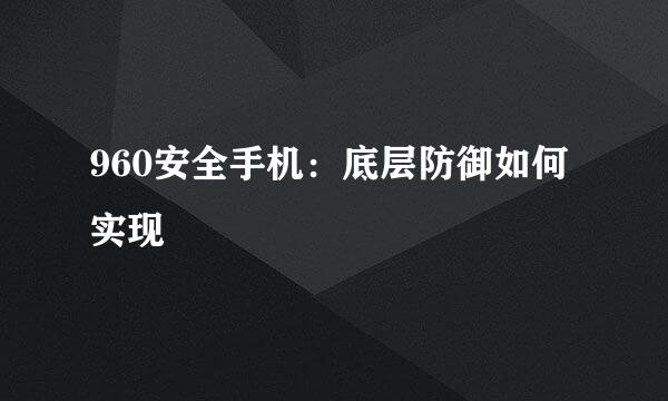 960安全手机：底层防御如何实现