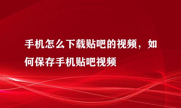 手机怎么下载贴吧的视频,如何保存手机贴吧视频