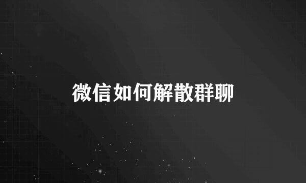 微信如何解散群聊