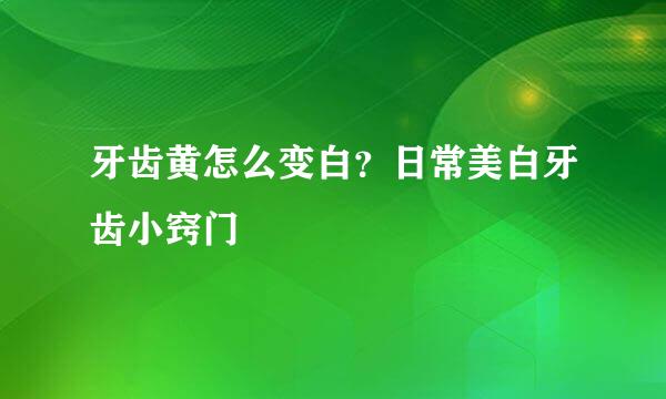 牙齿黄怎么变白？日常美白牙齿小窍门