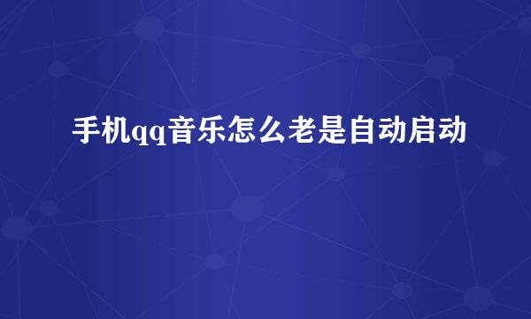 手机qq音乐怎么老是自动启动