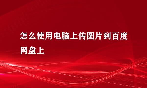 怎么使用电脑上传图片到百度网盘上