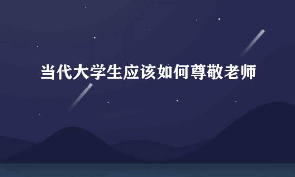 当代大学生应该如何尊敬老师