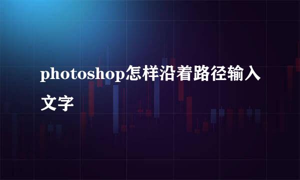 photoshop怎样沿着路径输入文字