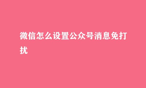 微信怎么设置公众号消息免打扰