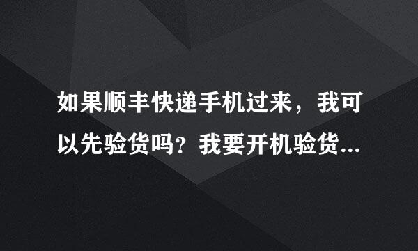 如果顺丰快递手机过来,我可以先验货吗?我要开机验货的,高手指教下