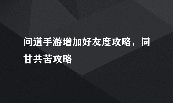 问道手游增加好友度攻略，同甘共苦攻略