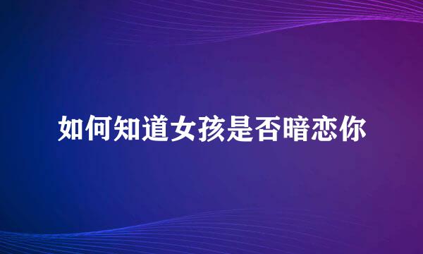 如何知道女孩是否暗恋你
