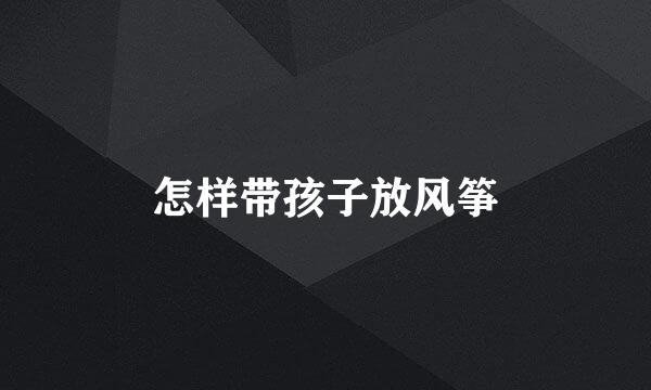 怎样带孩子放风筝