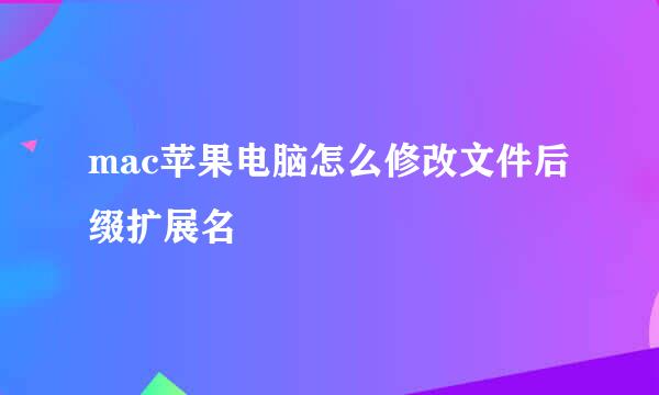 mac苹果电脑怎么修改文件后缀扩展名