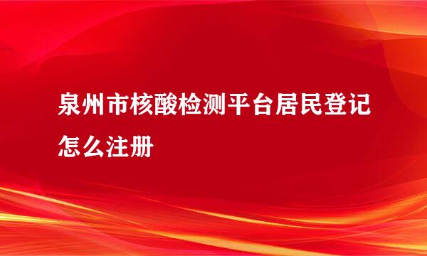 泉州市核酸检测平台居民登记怎么注册