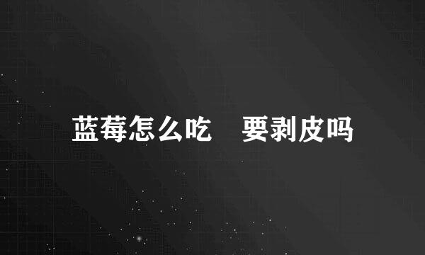 蓝莓怎么吃 要剥皮吗