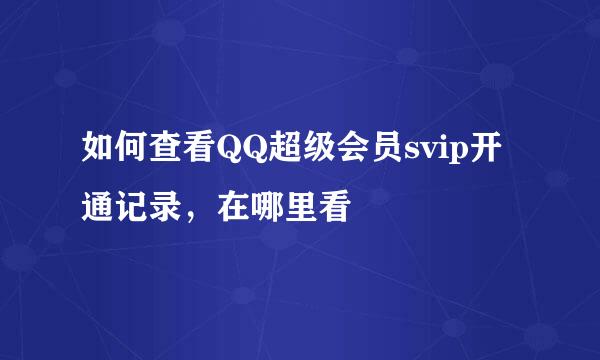 如何查看QQ超级会员svip开通记录，在哪里看