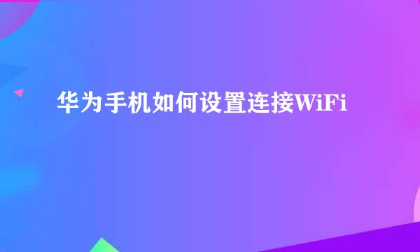 华为手机如何设置连接WiFi