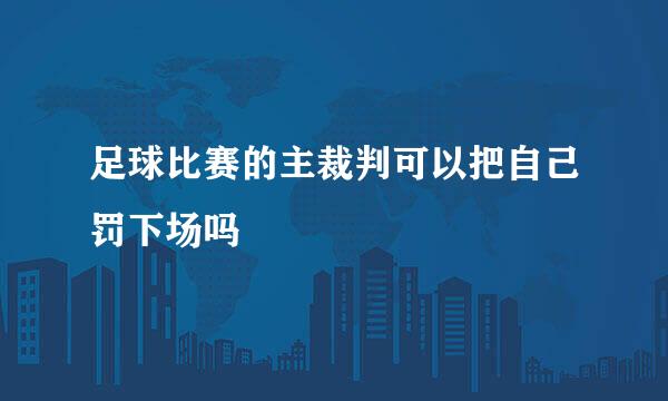 足球比赛的主裁判可以把自己罚下场吗
