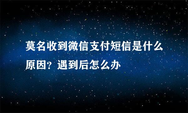 莫名收到微信支付短信是什么原因？遇到后怎么办