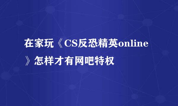 在家玩《CS反恐精英online》怎样才有网吧特权