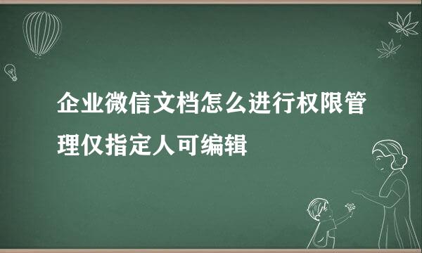 企业微信文档怎么进行权限管理仅指定人可编辑
