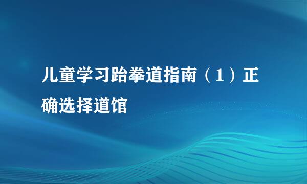 儿童学习跆拳道指南（1）正确选择道馆