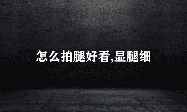 怎么拍腿好看,显腿细