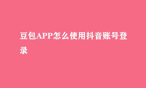 豆包APP怎么使用抖音账号登录